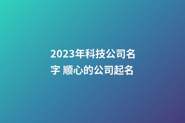 2023年科技公司名字 顺心的公司起名